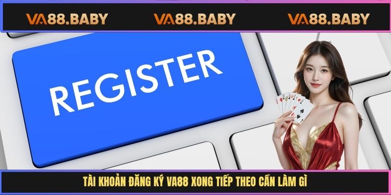 Tài khoản đăng ký Va88 xong tiếp theo cần làm gì